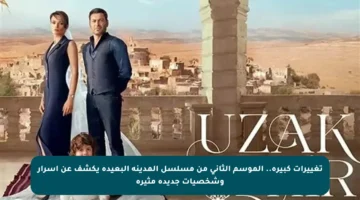 تغييرات كبيرة.. الموسم الثاني من مسلسل المدينة البعيدة يكشف عن أسرار وشخصيات جديدة مثيرة